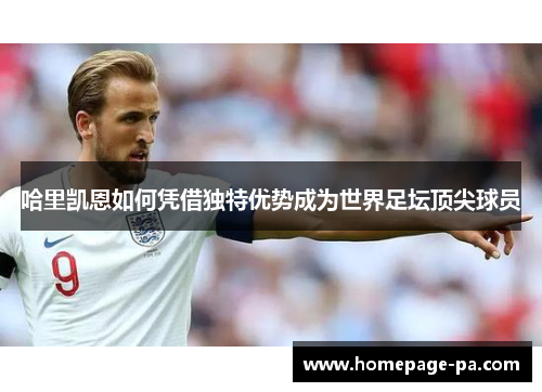 哈里凯恩如何凭借独特优势成为世界足坛顶尖球员