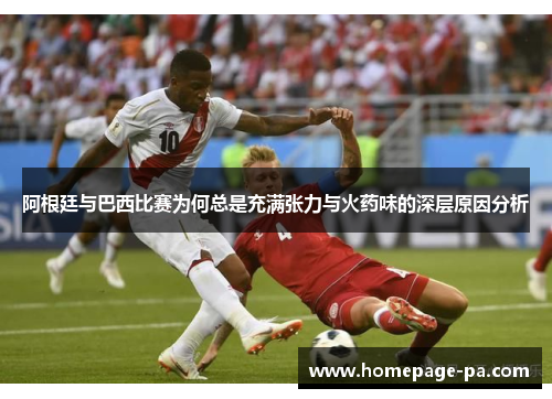 阿根廷与巴西比赛为何总是充满张力与火药味的深层原因分析