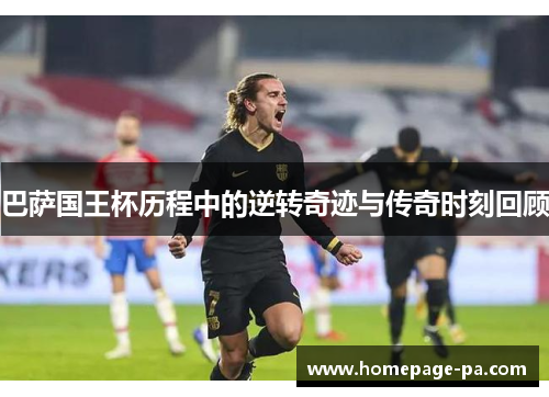 巴萨国王杯历程中的逆转奇迹与传奇时刻回顾