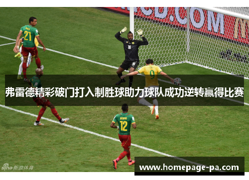 弗雷德精彩破门打入制胜球助力球队成功逆转赢得比赛