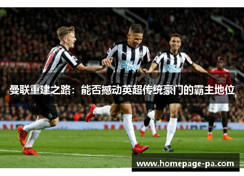 曼联重建之路：能否撼动英超传统豪门的霸主地位