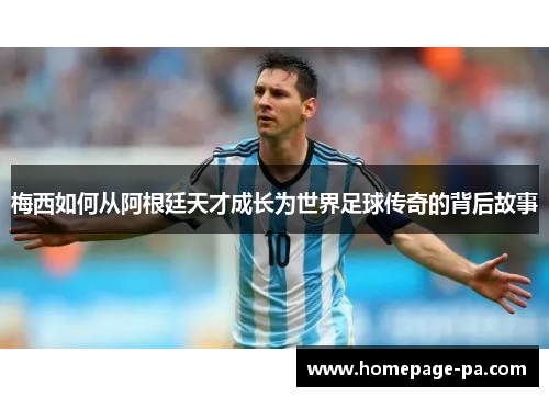 梅西如何从阿根廷天才成长为世界足球传奇的背后故事
