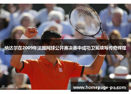 纳达尔在2009年法国网球公开赛决赛中成功卫冕续写传奇辉煌