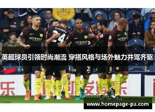 英超球员引领时尚潮流 穿搭风格与场外魅力并驾齐驱