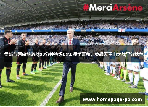 曼城与阿森纳激战90分钟终场0比0握手言和，英超天王山之战平分秋色