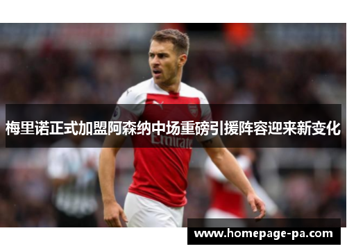 梅里诺正式加盟阿森纳中场重磅引援阵容迎来新变化