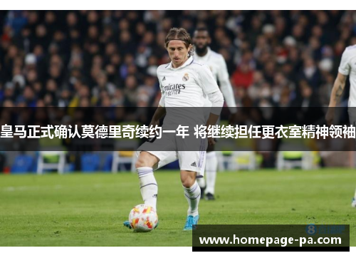 皇马正式确认莫德里奇续约一年 将继续担任更衣室精神领袖