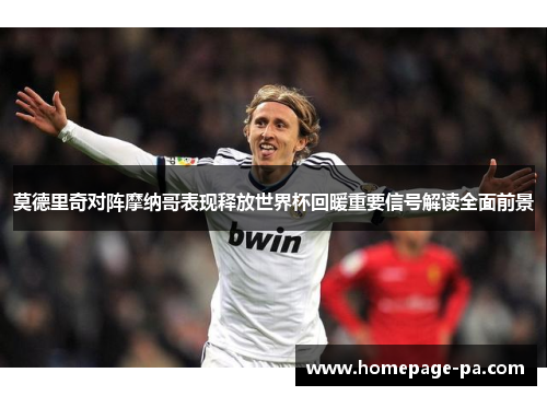 莫德里奇对阵摩纳哥表现释放世界杯回暖重要信号解读全面前景