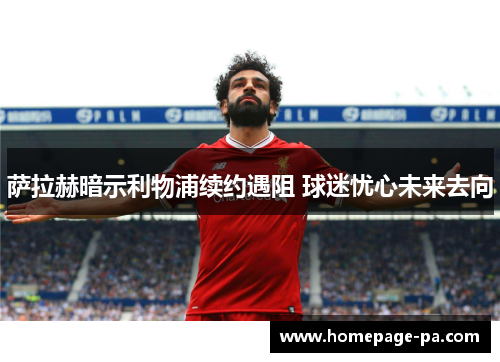 萨拉赫暗示利物浦续约遇阻 球迷忧心未来去向 萨拉赫暗示利物浦续约遇阻 球迷忧心未来去向