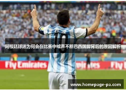 阿根廷球迷为何会在比赛中嘘声不断巴西国脚背后的原因解析
