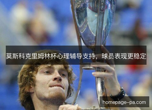 莫斯科克里姆林杯心理辅导支持,球员表现更稳定 莫斯科克里姆林杯心理辅导支持,球员表现更稳定