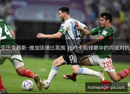 亚历克西斯·维加谈德比氛围 托卢卡前锋眼中的同城对抗